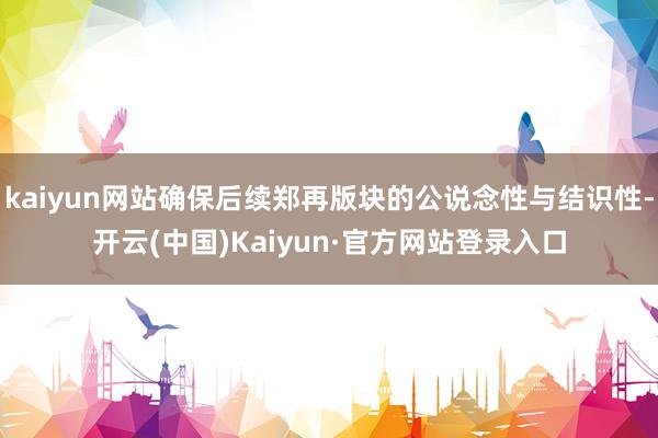 kaiyun网站确保后续郑再版块的公说念性与结识性-开云(中国)Kaiyun·官方网站登录入口