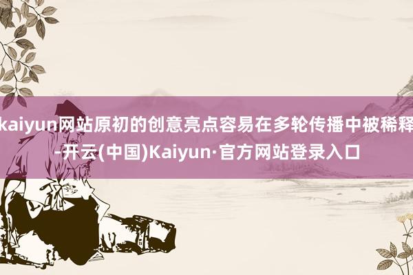 kaiyun网站原初的创意亮点容易在多轮传播中被稀释-开云(中国)Kaiyun·官方网站登录入口