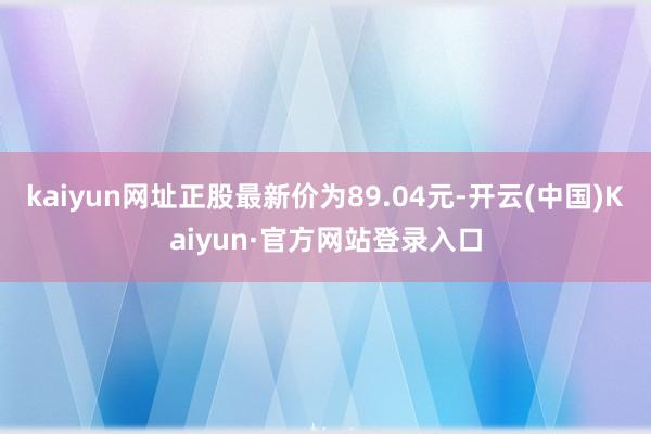 kaiyun网址正股最新价为89.04元-开云(中国)Kaiyun·官方网站登录入口
