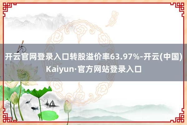 开云官网登录入口转股溢价率63.97%-开云(中国)Kaiyun·官方网站登录入口