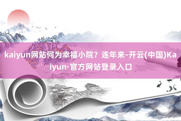 kaiyun网站何为幸福小院？连年来-开云(中国)Kaiyun·官方网站登录入口