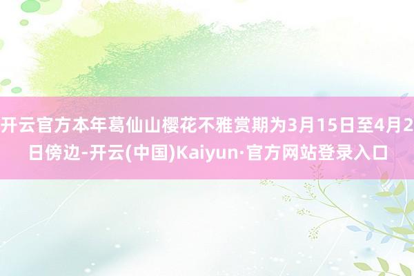 开云官方本年葛仙山樱花不雅赏期为3月15日至4月2日傍边-开云(中国)Kaiyun·官方网站登录入口