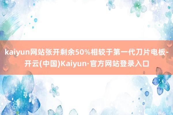 kaiyun网站张开剩余50%相较于第一代刀片电板-开云(中国)Kaiyun·官方网站登录入口