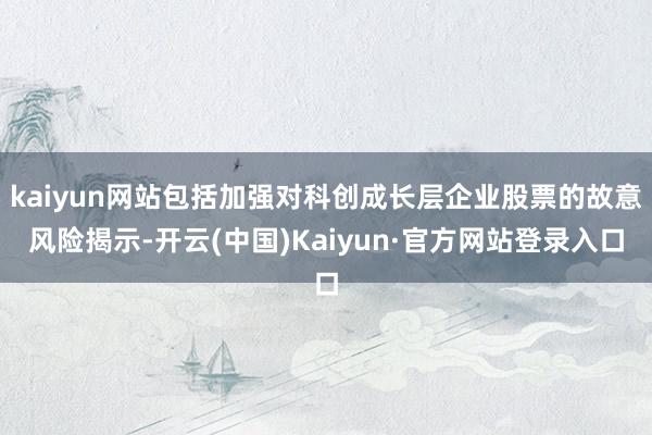 kaiyun网站包括加强对科创成长层企业股票的故意风险揭示-开云(中国)Kaiyun·官方网站登录入口