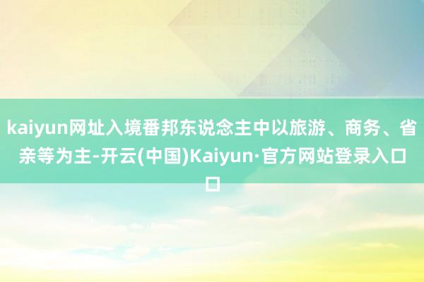 kaiyun网址入境番邦东说念主中以旅游、商务、省亲等为主-开云(中国)Kaiyun·官方网站登录入口