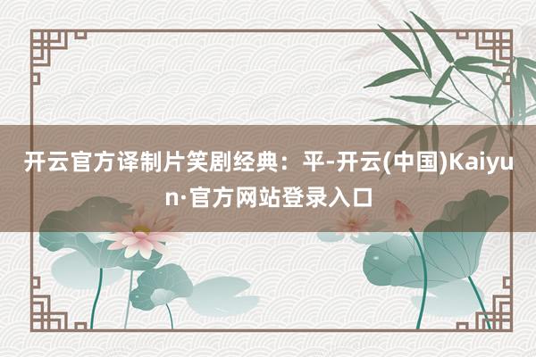 开云官方译制片笑剧经典:平-开云(中国)Kaiyun·官方网站登录入口