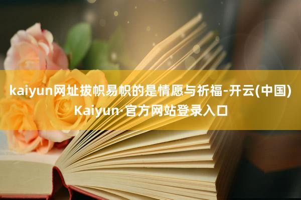 kaiyun网址拔帜易帜的是情愿与祈福-开云(中国)Kaiyun·官方网站登录入口