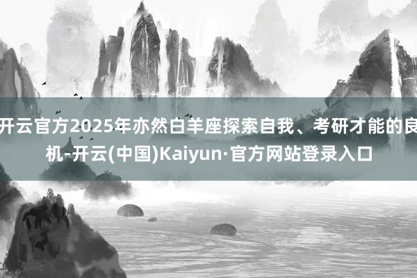 开云官方2025年亦然白羊座探索自我、考研才能的良机-开云(中国)Kaiyun·官方网站登录入口