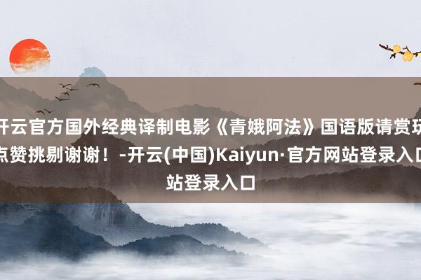 开云官方国外经典译制电影《青娥阿法》国语版请赏玩点赞挑剔谢谢!-开云(中国)Kaiyun·官方网站登录入口