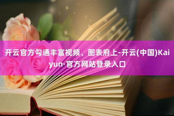 开云官方勾通丰富视频、图表府上-开云(中国)Kaiyun·官方网站登录入口