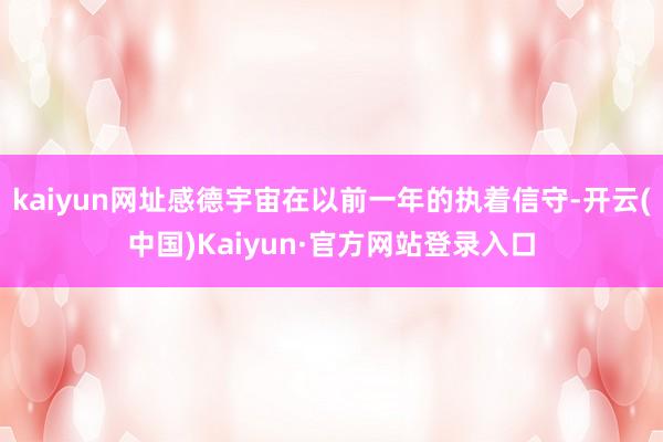 kaiyun网址感德宇宙在以前一年的执着信守-开云(中国)Kaiyun·官方网站登录入口