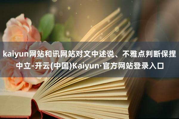 kaiyun网站和讯网站对文中述说、不雅点判断保捏中立-开云(中国)Kaiyun·官方网站登录入口
