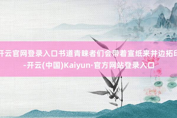 开云官网登录入口书道青睐者们会带着宣纸来井边拓印-开云(中国)Kaiyun·官方网站登录入口