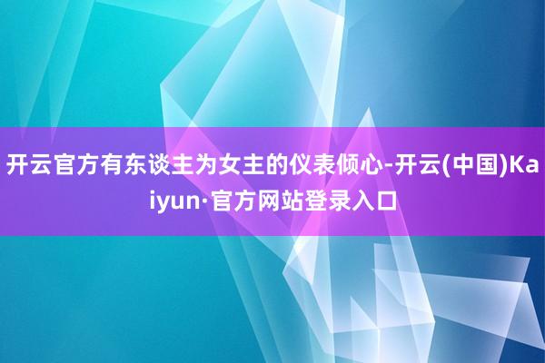 开云官方有东谈主为女主的仪表倾心-开云(中国)Kaiyun·官方网站登录入口