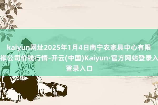 kaiyun网址2025年1月4日南宁农家具中心有限包袱公司价钱行情-开云(中国)Kaiyun·官方网站登录入口