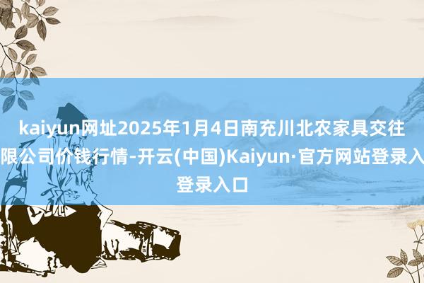 kaiyun网址2025年1月4日南充川北农家具交往有限公司价钱行情-开云(中国)Kaiyun·官方网站登录入口