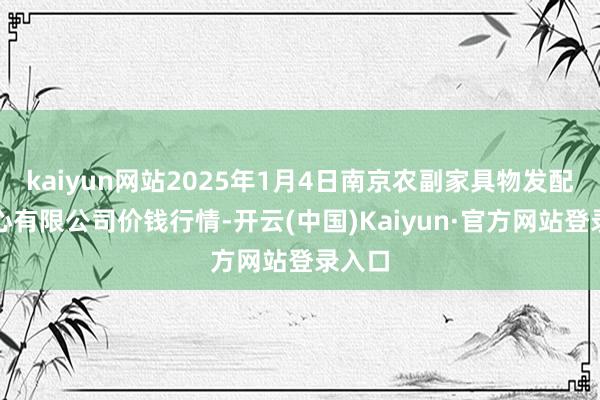kaiyun网站2025年1月4日南京农副家具物发配送中心有限公司价钱行情-开云(中国)Kaiyun·官方网站登录入口