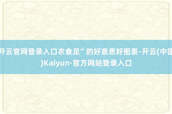开云官网登录入口衣食足”的好意思好图景-开云(中国)Kaiyun·官方网站登录入口