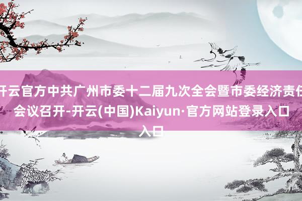 开云官方中共广州市委十二届九次全会暨市委经济责任会议召开-开云(中国)Kaiyun·官方网站登录入口