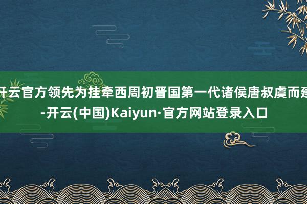 开云官方领先为挂牵西周初晋国第一代诸侯唐叔虞而建-开云(中国)Kaiyun·官方网站登录入口