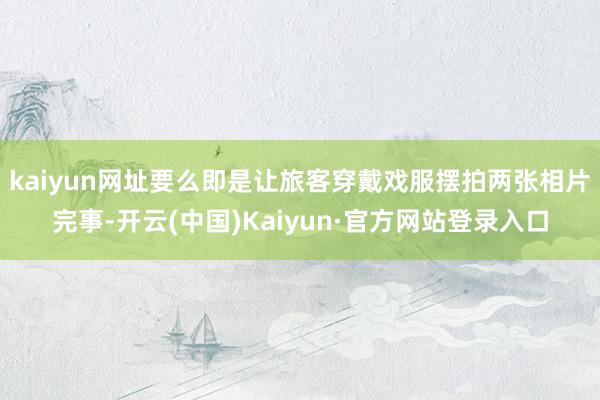kaiyun网址要么即是让旅客穿戴戏服摆拍两张相片完事-开云(中国)Kaiyun·官方网站登录入口