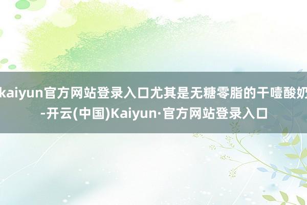 kaiyun官方网站登录入口尤其是无糖零脂的干噎酸奶-开云(中国)Kaiyun·官方网站登录入口