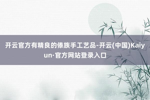 开云官方有精良的傣族手工艺品-开云(中国)Kaiyun·官方网站登录入口