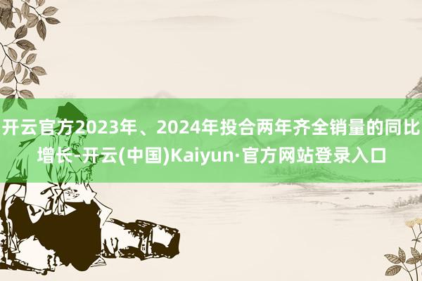 开云官方2023年、2024年投合两年齐全销量的同比增长-开云(中国)Kaiyun·官方网站登录入口