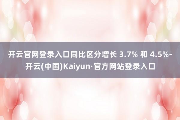 开云官网登录入口同比区分增长 3.7% 和 4.5%-开云(中国)Kaiyun·官方网站登录入口