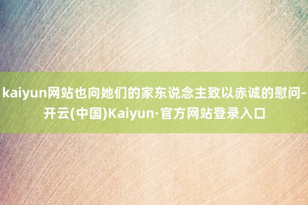 kaiyun网站也向她们的家东说念主致以赤诚的慰问-开云(中国)Kaiyun·官方网站登录入口