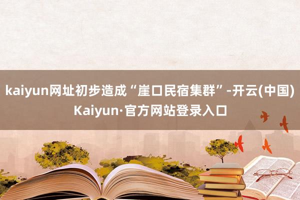 kaiyun网址初步造成“崖口民宿集群”-开云(中国)Kaiyun·官方网站登录入口