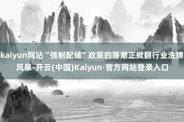 kaiyun网站“强制配储”政策的落潮正掀翻行业洗牌风暴-开云(中国)Kaiyun·官方网站登录入口