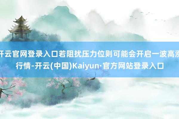 开云官网登录入口若阻扰压力位则可能会开启一波高涨行情-开云(中国)Kaiyun·官方网站登录入口