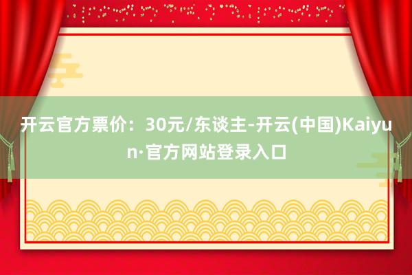 开云官方票价：30元/东谈主-开云(中国)Kaiyun·官方网站登录入口
