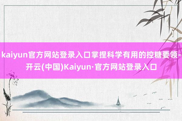 kaiyun官方网站登录入口掌捏科学有用的控糖要领-开云(中国)Kaiyun·官方网站登录入口