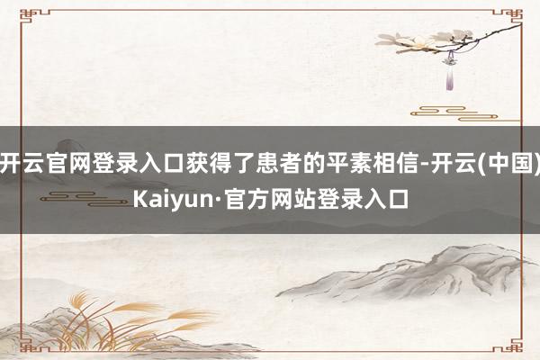开云官网登录入口获得了患者的平素相信-开云(中国)Kaiyun·官方网站登录入口