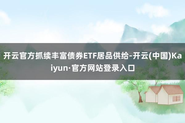 开云官方抓续丰富债券ETF居品供给-开云(中国)Kaiyun·官方网站登录入口