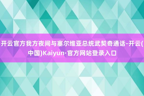 开云官方我方夜间与塞尔维亚总统武契奇通话-开云(中国)Kaiyun·官方网站登录入口
