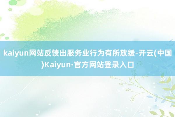 kaiyun网站反馈出服务业行为有所放缓-开云(中国)Kaiyun·官方网站登录入口