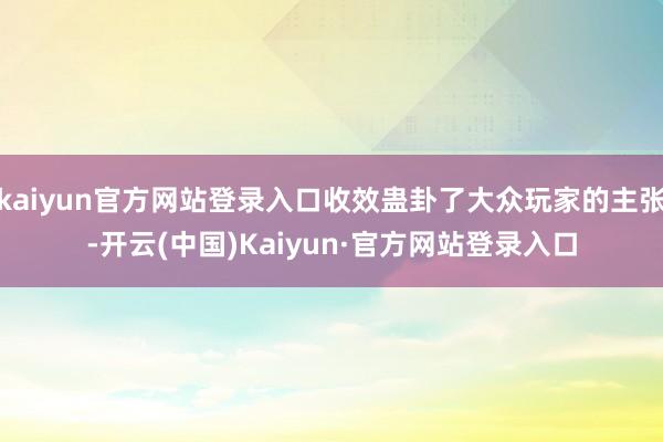 kaiyun官方网站登录入口收效蛊卦了大众玩家的主张-开云(中国)Kaiyun·官方网站登录入口
