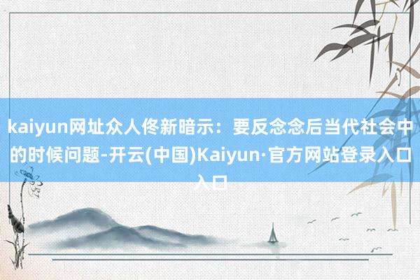 kaiyun网址众人佟新暗示：要反念念后当代社会中的时候问题-开云(中国)Kaiyun·官方网站登录入口