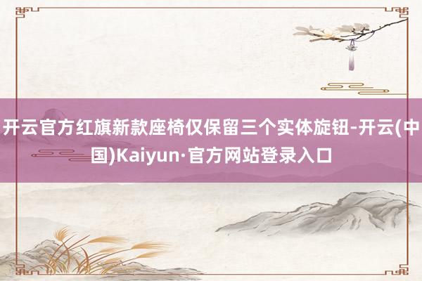 开云官方红旗新款座椅仅保留三个实体旋钮-开云(中国)Kaiyun·官方网站登录入口