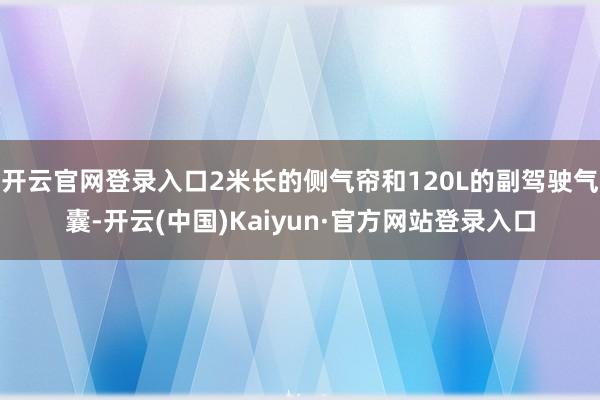 开云官网登录入口2米长的侧气帘和120L的副驾驶气囊-开云(中国)Kaiyun·官方网站登录入口