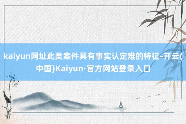 kaiyun网址此类案件具有事实认定难的特征-开云(中国)Kaiyun·官方网站登录入口