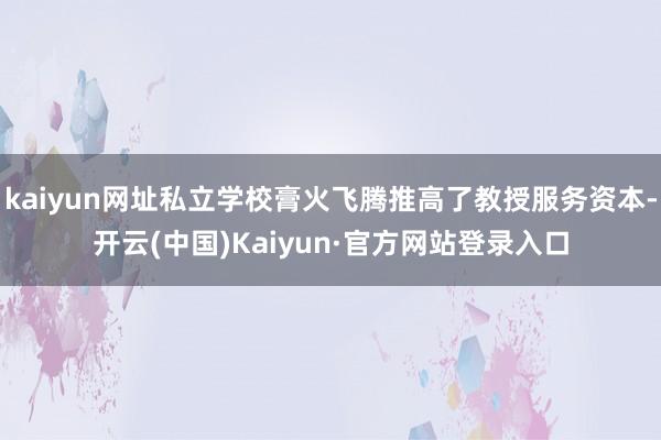 kaiyun网址私立学校膏火飞腾推高了教授服务资本-开云(中国)Kaiyun·官方网站登录入口
