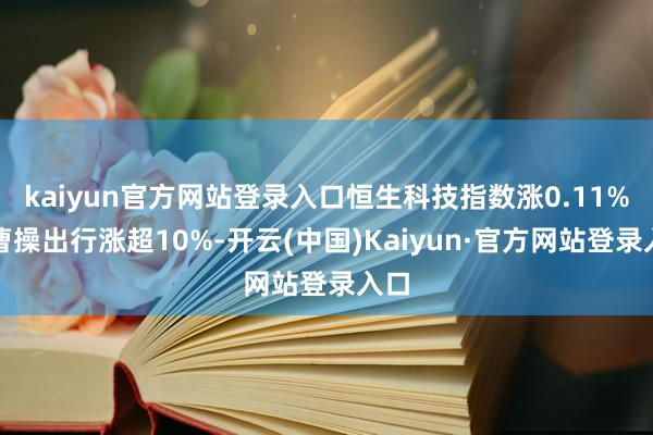 kaiyun官方网站登录入口恒生科技指数涨0.11%；曹操出行涨超10%-开云(中国)Kaiyun·官方网站登录入口