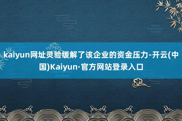 kaiyun网址灵验缓解了该企业的资金压力-开云(中国)Kaiyun·官方网站登录入口
