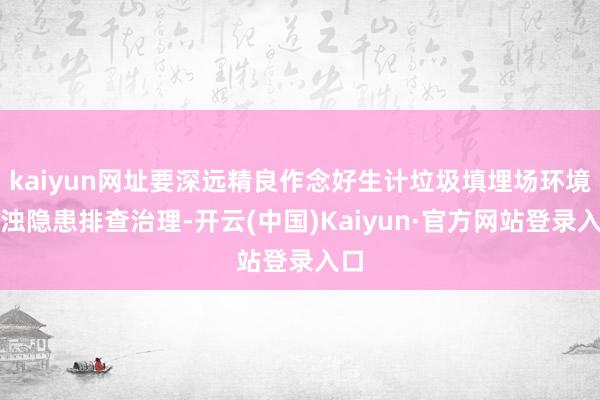 kaiyun网址要深远精良作念好生计垃圾填埋场环境混浊隐患排查治理-开云(中国)Kaiyun·官方网站登录入口