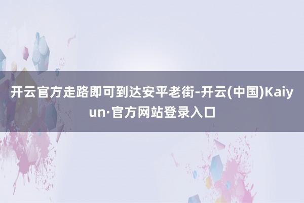 开云官方走路即可到达安平老街-开云(中国)Kaiyun·官方网站登录入口