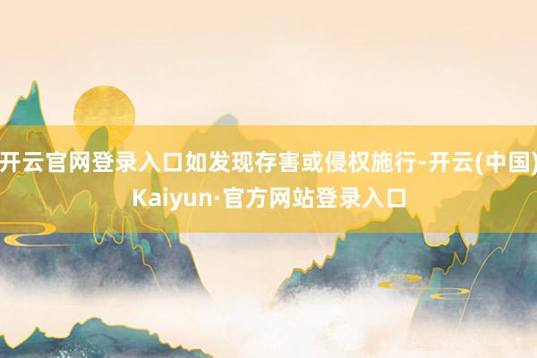 开云官网登录入口如发现存害或侵权施行-开云(中国)Kaiyun·官方网站登录入口